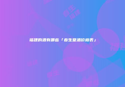 福建的酒有哪些「春生堂酒价格表」