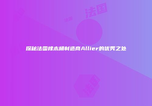 探秘法国橡木桶制造商Allier的优秀之处