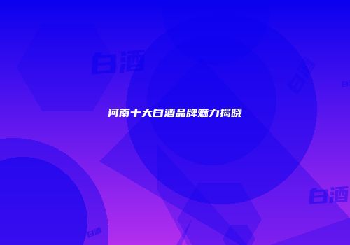 河南十大白酒品牌魅力揭晓
