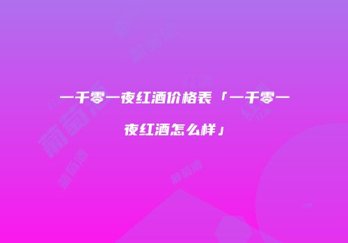 一千零一夜红酒价格表「一千零一夜红酒怎么样」