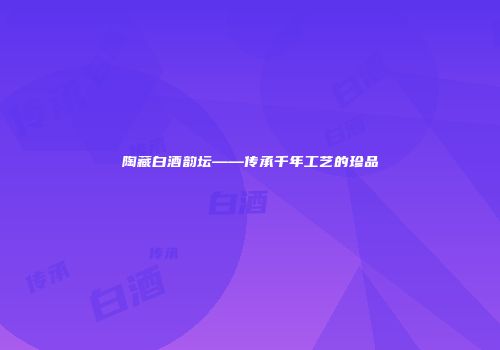陶藏白酒韵坛——传承千年工艺的珍品