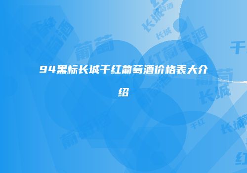 94黑标长城干红葡萄酒价格表大介绍
