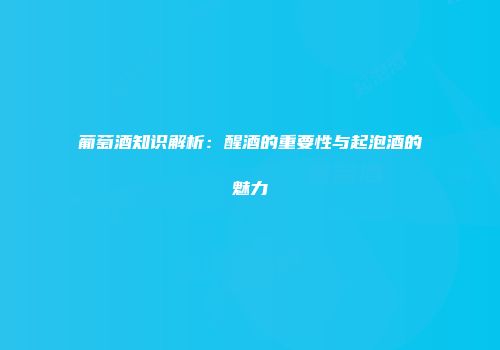 葡萄酒知识解析：醒酒的重要性与起泡酒的魅力