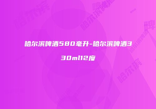 哈尔滨啤酒580毫升-哈尔滨啤酒330ml12度