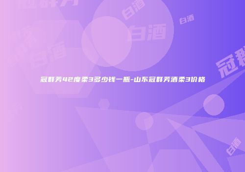 冠群芳42度柔3多少钱一瓶-山东冠群芳酒柔3价格