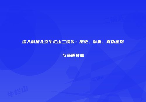 深入解析北京牛栏山二锅头：历史、种类、真伪鉴别与品质特点
