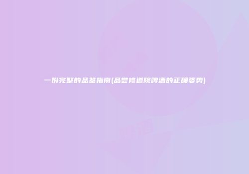 一份完整的品鉴指南(品尝修道院啤酒的正确姿势)