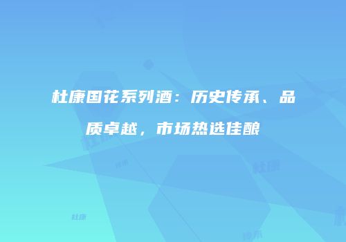 杜康国花系列酒：历史传承、品质卓越，市场热选佳酿