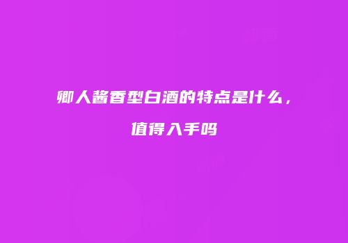 卿人酱香型白酒的特点是什么，值得入手吗