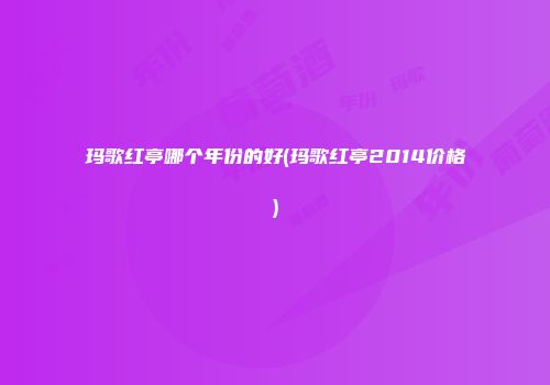 玛歌红亭哪个年份的好(玛歌红亭2014价格)