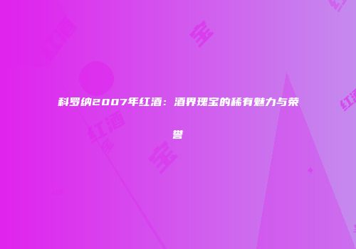 科罗纳2007年红酒：酒界瑰宝的稀有魅力与荣誉