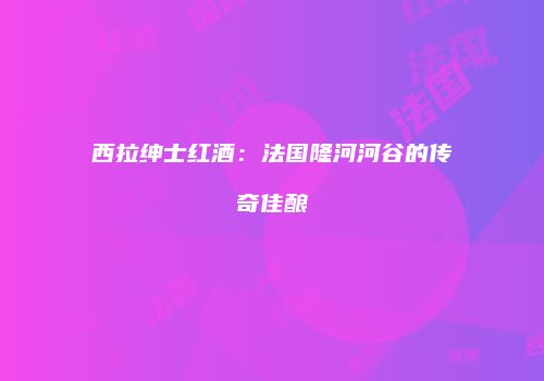 西拉绅士红酒：法国隆河河谷的传奇佳酿