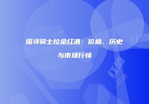 探寻骑士拉金红酒：价格、历史与市场行情