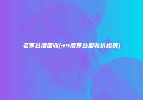 老茅台酒回收(39度茅台回收价格表)