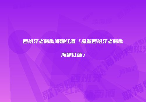 西班牙老腾歌海娜红酒「品鉴西班牙老腾歌海娜红酒」