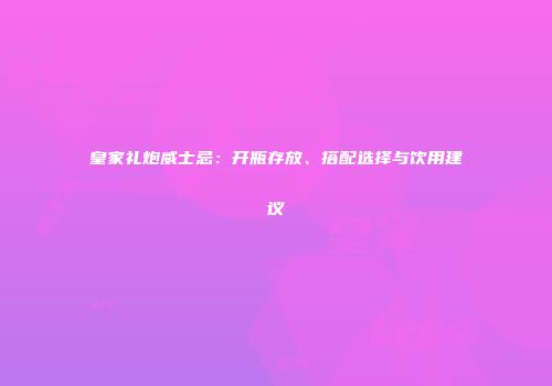皇家礼炮威士忌：开瓶存放、搭配选择与饮用建议