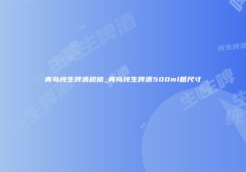 青岛纯生啤酒规格_青岛纯生啤酒500ml箱尺寸