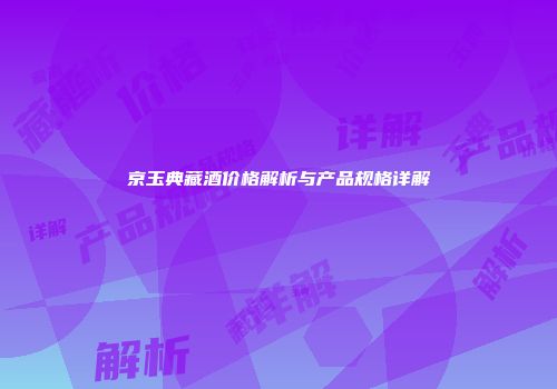 京玉典藏酒价格解析与产品规格详解
