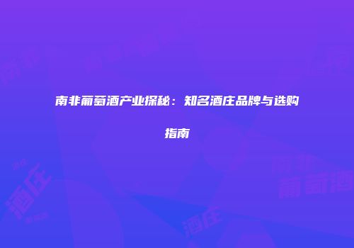 南非葡萄酒产业探秘：知名酒庄品牌与选购指南