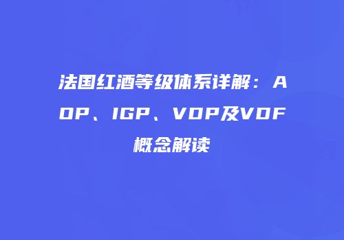 法国红酒等级体系详解：AOP、IGP、VDP及VDF概念解读