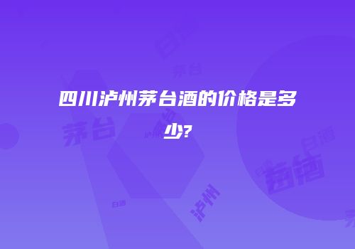 四川泸州茅台酒的价格是多少?