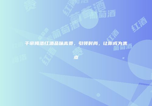 干帝梅洛红酒品味高贵，引领时尚，让你成为焦点