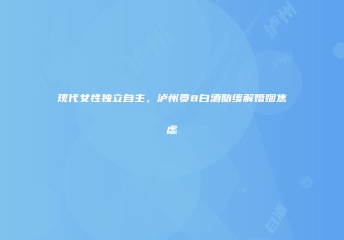 现代女性独立自主，泸州贡8白酒助缓解婚姻焦虑