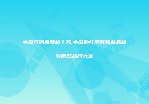 中国红酒品牌前十名,中国的红酒有哪些品牌有哪些品牌大全