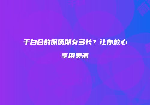 干白合的保质期有多长？让你放心享用美酒