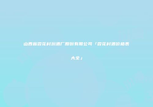 山西省杏花村汾酒厂股份有限公司「杏花村酒价格表大全」