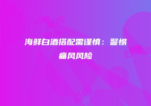 海鲜白酒搭配需谨慎：警惕痛风风险