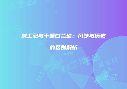 威士忌与干邑白兰地：风味与历史的区别解析