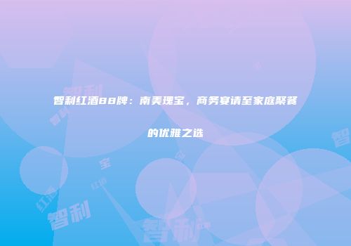 智利红酒88牌：南美瑰宝，商务宴请至家庭聚餐的优雅之选