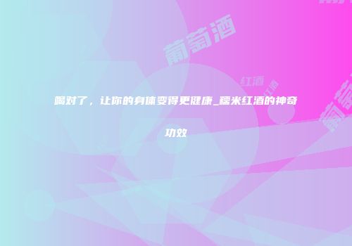 喝对了，让你的身体变得更健康_糯米红酒的神奇功效