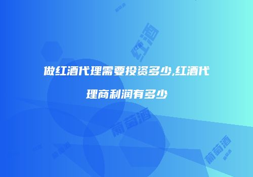 做红酒代理需要投资多少,红酒代理商利润有多少