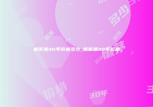 懒茅酒30年价格多少_懒茅酒30年价格