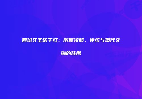 西班牙圣诺干红：醇厚浓郁，传统与现代交融的佳酿
