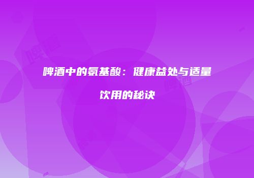 啤酒中的氨基酸：健康益处与适量饮用的秘诀