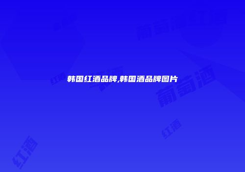 韩国红酒品牌,韩国酒品牌图片