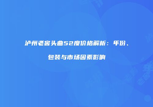 泸州老窖头曲52度价格解析：年份、包装与市场因素影响