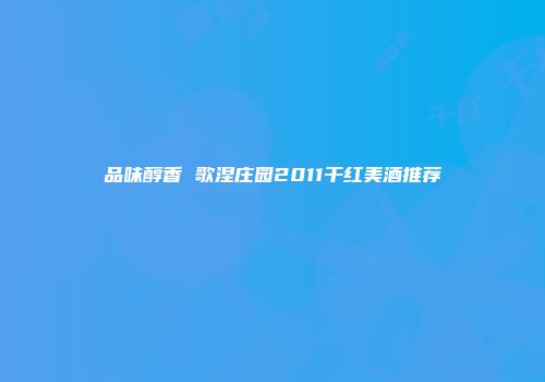 品味醇香 歌涅庄园2011干红美酒推荐