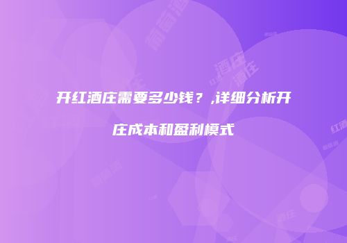 开红酒庄需要多少钱？,详细分析开庄成本和盈利模式