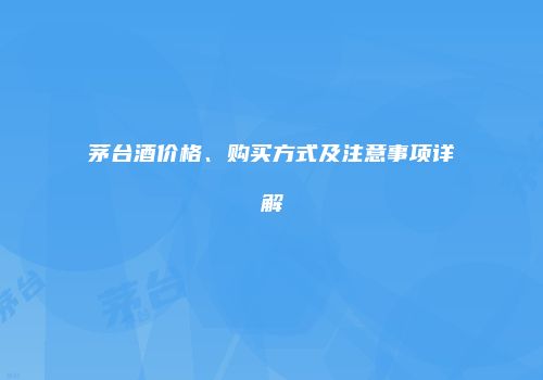 茅台酒价格、购买方式及注意事项详解