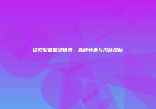 探索甜葡萄酒世界：品牌特色与风味揭秘