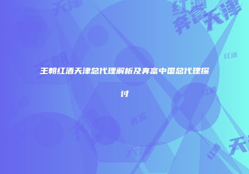 王朝红酒天津总代理解析及奔富中国总代理探讨