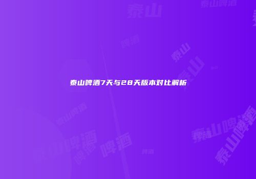 泰山啤酒7天与28天版本对比解析