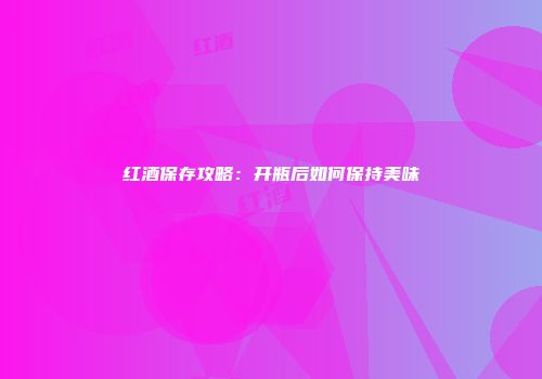 红酒保存攻略：开瓶后如何保持美味