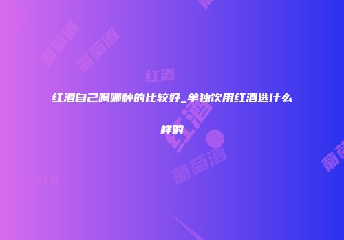 红酒自己喝哪种的比较好_单独饮用红酒选什么样的