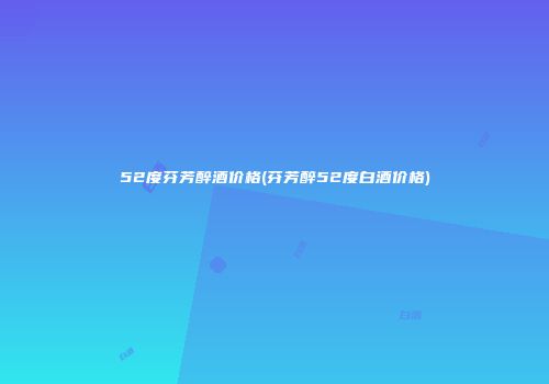52度芬芳醉酒价格(芬芳醉52度白酒价格)