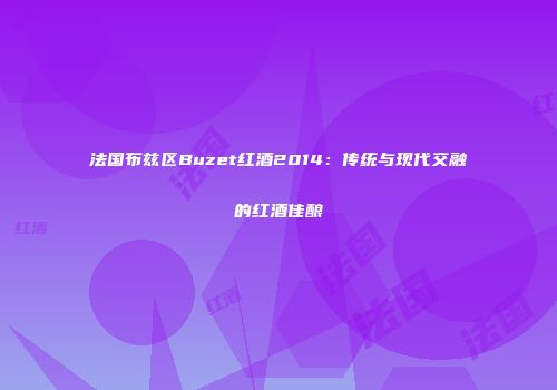 法国布兹区Buzet红酒2014：传统与现代交融的红酒佳酿